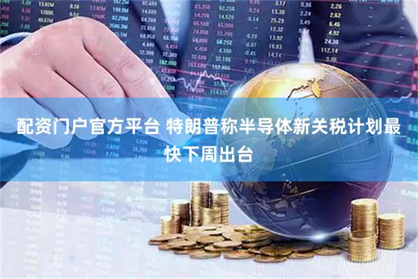 配资门户官方平台 特朗普称半导体新关税计划最快下周出台