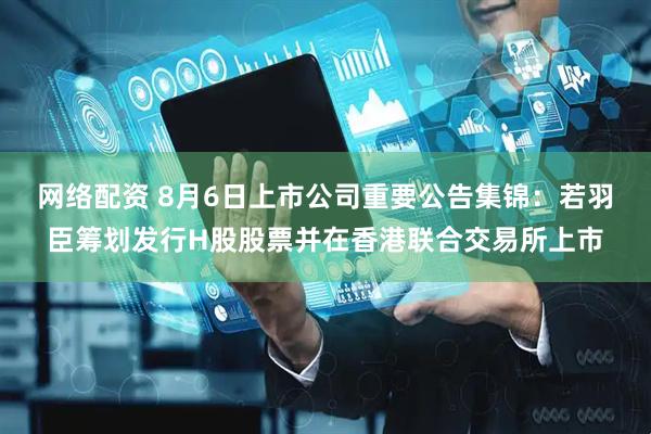 网络配资 8月6日上市公司重要公告集锦：若羽臣筹划发行H股股票并在香港联合交易所上市