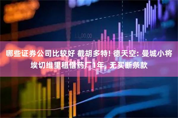哪些证券公司比较好 截胡多特! 德天空: 曼城小将埃切维里租借药厂1年, 无买断条款
