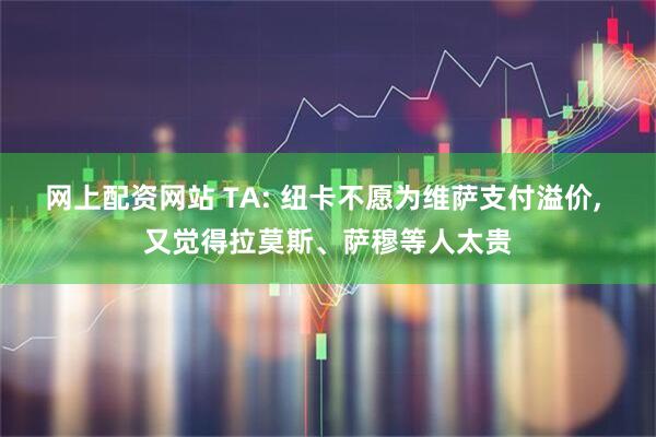 网上配资网站 TA: 纽卡不愿为维萨支付溢价, 又觉得拉莫斯、萨穆等人太贵