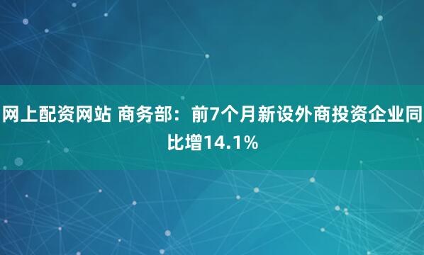 网上配资网站 商务部：前7个月新设外商投资企业同比增14.1%
