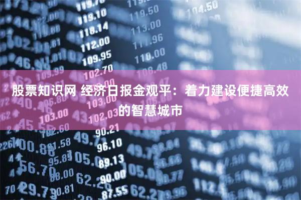 股票知识网 经济日报金观平：着力建设便捷高效的智慧城市
