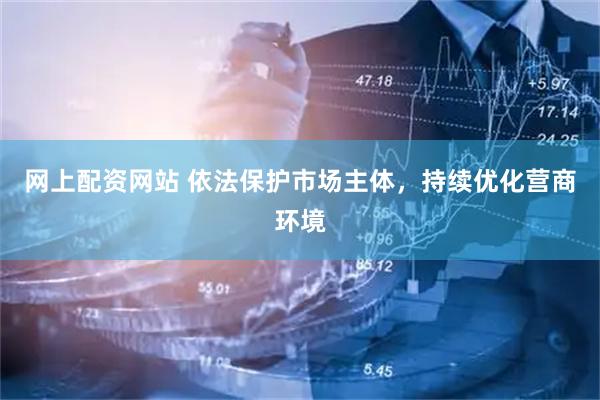 网上配资网站 依法保护市场主体，持续优化营商环境