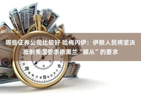 哪些证券公司比较好 哈梅内伊：伊朗人民将坚决抵制美国要求德黑兰“顺从”的要求