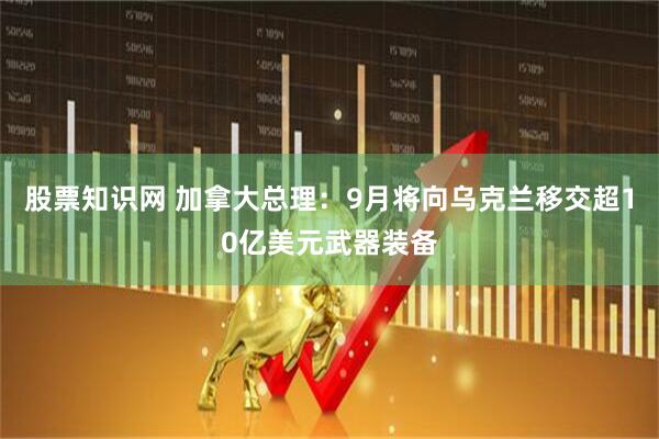 股票知识网 加拿大总理：9月将向乌克兰移交超10亿美元武器装备