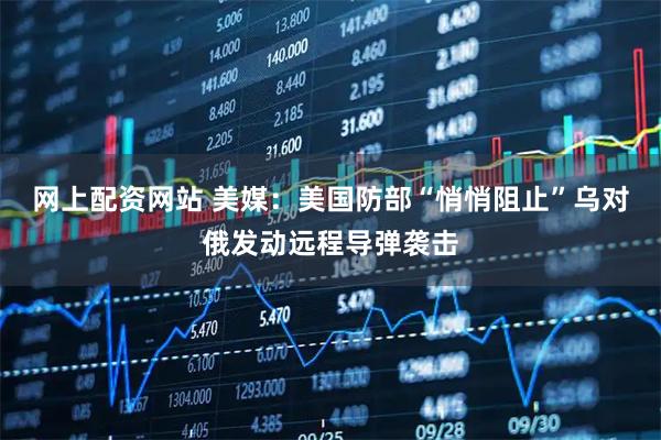 网上配资网站 美媒：美国防部“悄悄阻止”乌对俄发动远程导弹袭击