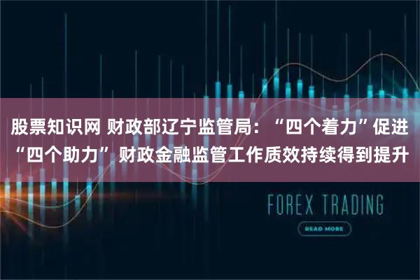 股票知识网 财政部辽宁监管局：“四个着力”促进“四个助力” 财政金融监管工作质效持续得到提升