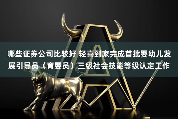 哪些证券公司比较好 轻喜到家完成首批婴幼儿发展引导员（育婴员）三级社会技能等级认定工作