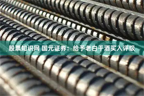 股票知识网 国元证券：给予老白干酒买入评级