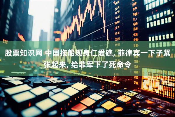股票知识网 中国拖船现身仁爱礁, 菲律宾一下子紧张起来, 给菲军下了死命令