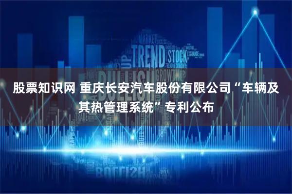 股票知识网 重庆长安汽车股份有限公司“车辆及其热管理系统”专利公布