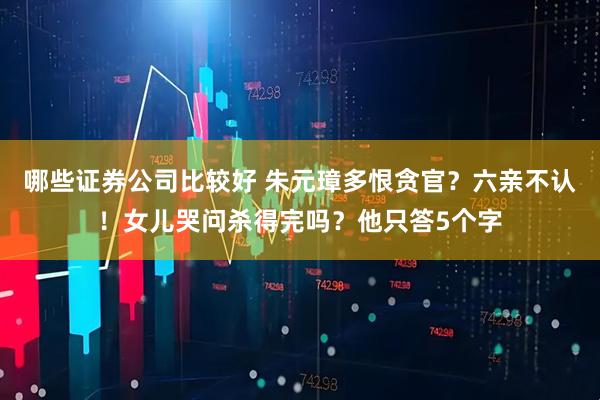哪些证券公司比较好 朱元璋多恨贪官？六亲不认！女儿哭问杀得完吗？他只答5个字