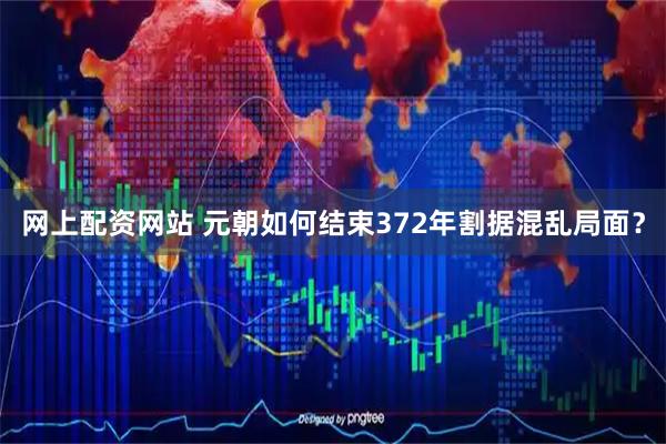 网上配资网站 元朝如何结束372年割据混乱局面？