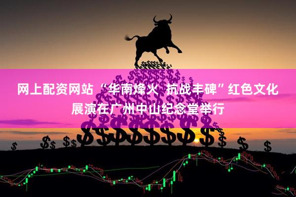 网上配资网站 “华南烽火  抗战丰碑”红色文化展演在广州中山纪念堂举行
