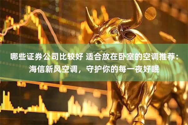 哪些证券公司比较好 适合放在卧室的空调推荐：海信新风空调，守护你的每一夜好眠