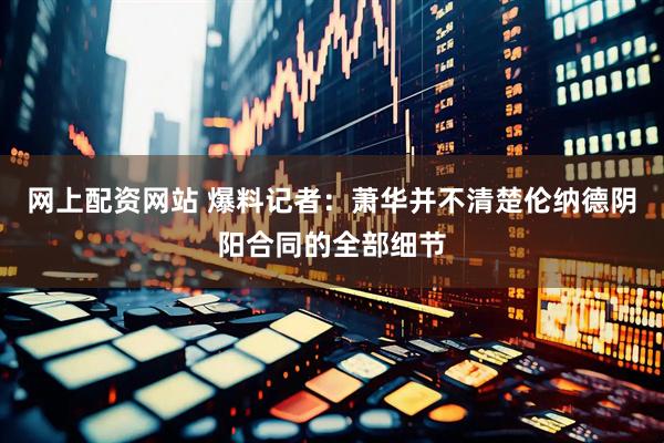 网上配资网站 爆料记者：萧华并不清楚伦纳德阴阳合同的全部细节