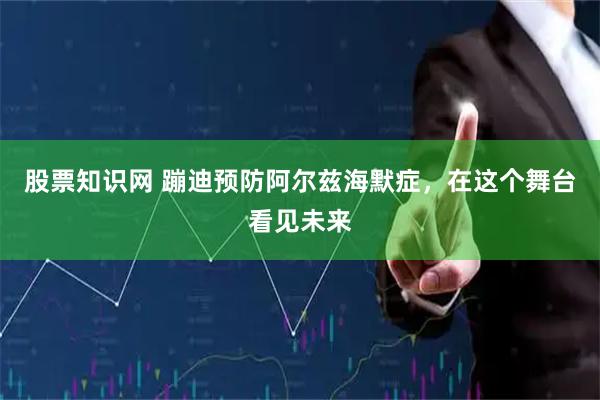 股票知识网 蹦迪预防阿尔兹海默症，在这个舞台看见未来
