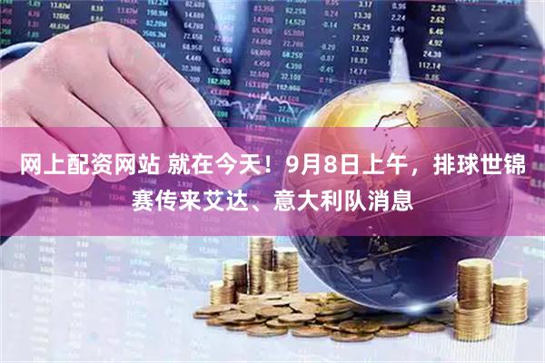 网上配资网站 就在今天！9月8日上午，排球世锦赛传来艾达、意大利队消息