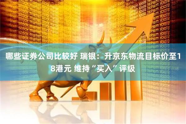 哪些证券公司比较好 瑞银：升京东物流目标价至18港元 维持“买入”评级