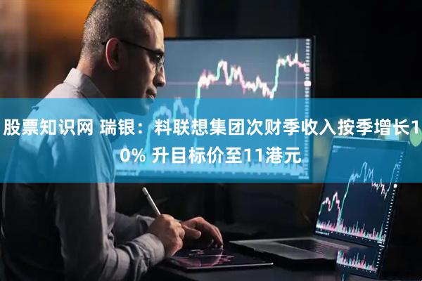 股票知识网 瑞银：料联想集团次财季收入按季增长10% 升目标价至11港元