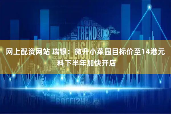 网上配资网站 瑞银：微升小菜园目标价至14港元 料下半年加快开店