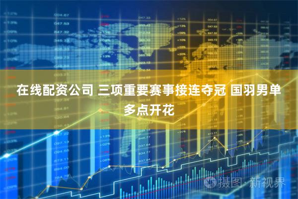 在线配资公司 三项重要赛事接连夺冠 国羽男单多点开花