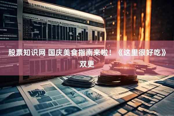 股票知识网 国庆美食指南来啦！《这里很好吃》双更