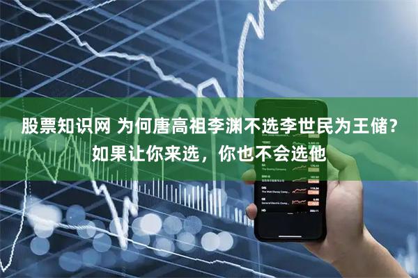 股票知识网 为何唐高祖李渊不选李世民为王储？如果让你来选，你也不会选他