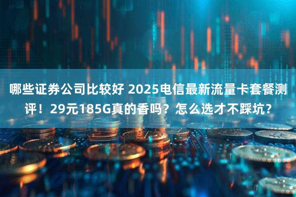 哪些证券公司比较好 2025电信最新流量卡套餐测评!29元185G真的香吗?怎么选才不踩坑?