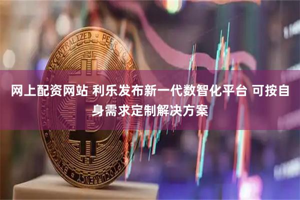 网上配资网站 利乐发布新一代数智化平台 可按自身需求定制解决方案