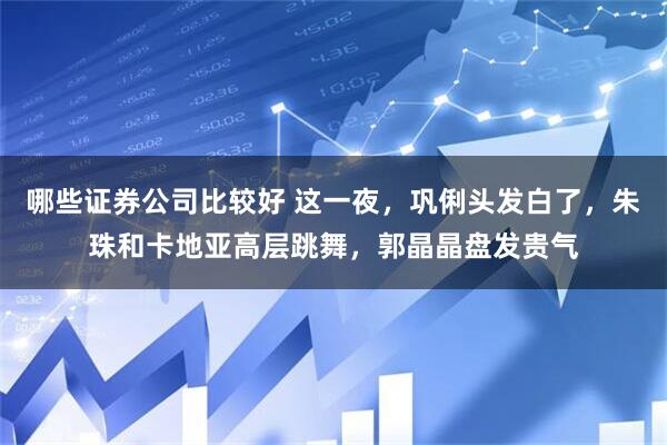 哪些证券公司比较好 这一夜,巩俐头发白了,朱珠和卡地亚高层跳舞,郭晶晶盘发贵气