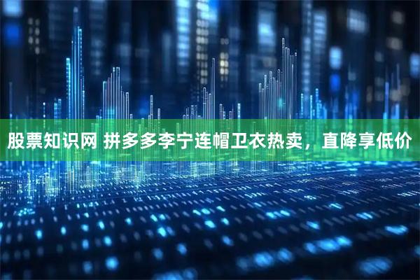 股票知识网 拼多多李宁连帽卫衣热卖,直降享低价