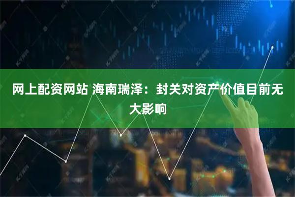网上配资网站 海南瑞泽：封关对资产价值目前无大影响