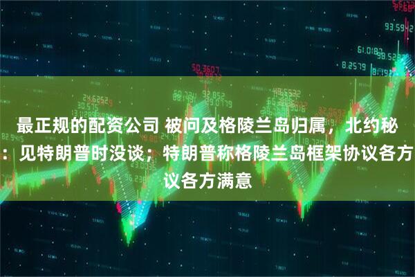 最正规的配资公司 被问及格陵兰岛归属，北约秘书长：见特朗普时没谈；特朗普称格陵兰岛框架协议各方满意