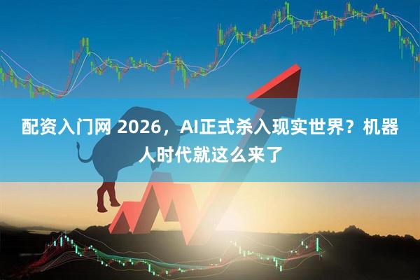 配资入门网 2026，AI正式杀入现实世界？机器人时代就这么来了
