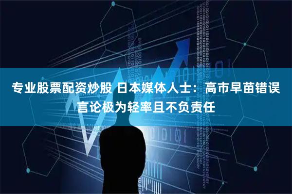 专业股票配资炒股 日本媒体人士：高市早苗错误言论极为轻率且不负责任