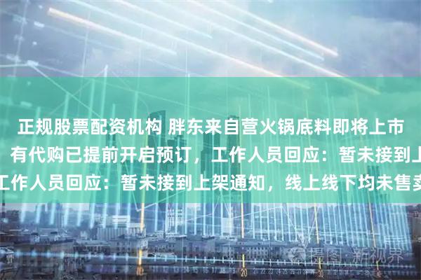 正规股票配资机构 胖东来自营火锅底料即将上市？多名网友曝光实物图，有代购已提前开启预订，工作人员回应：暂未接到上架通知，线上线下均未售卖