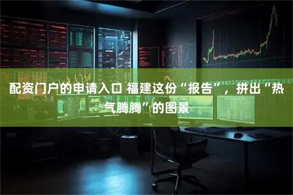 配资门户的申请入口 福建这份“报告”，拼出“热气腾腾”的图景