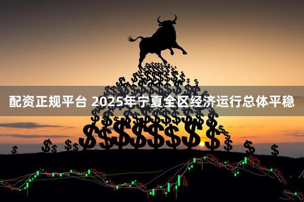 配资正规平台 2025年宁夏全区经济运行总体平稳