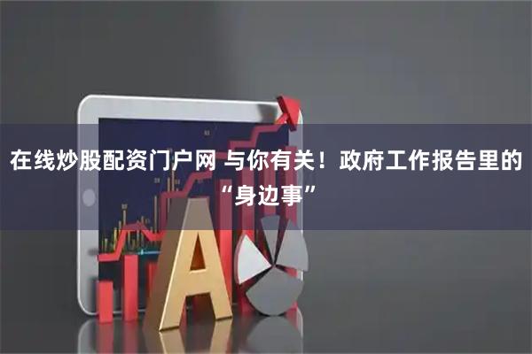 在线炒股配资门户网 与你有关！政府工作报告里的“身边事”