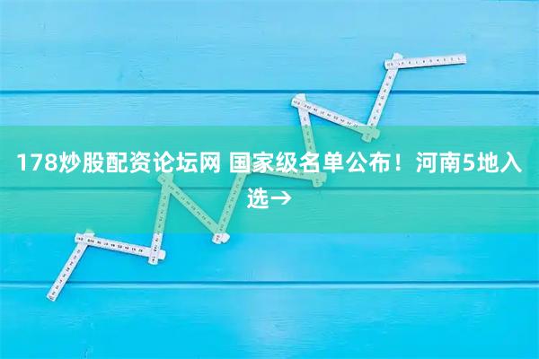 178炒股配资论坛网 国家级名单公布！河南5地入选→