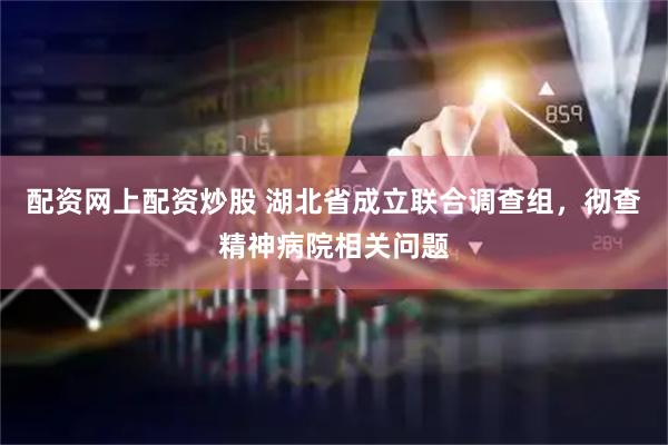 配资网上配资炒股 湖北省成立联合调查组，彻查精神病院相关问题
