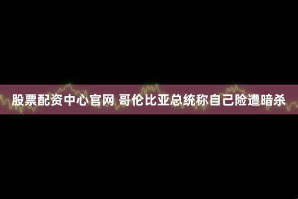 股票配资中心官网 哥伦比亚总统称自己险遭暗杀