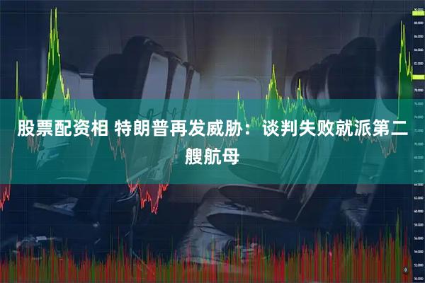 股票配资相 特朗普再发威胁：谈判失败就派第二艘航母
