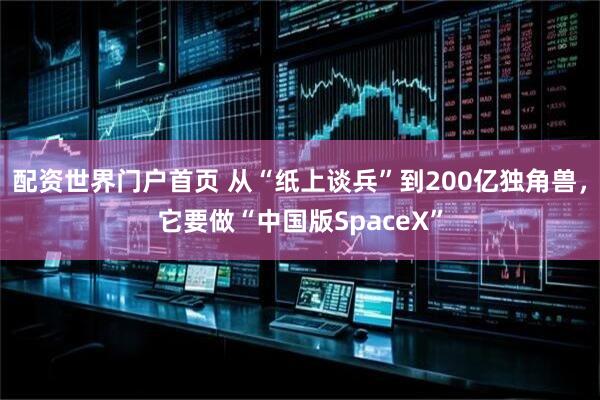 配资世界门户首页 从“纸上谈兵”到200亿独角兽,它要做“中国版SpaceX”