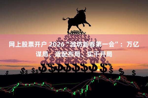 网上股票开户 2026“潍坊新春第一会”：万亿谋局、适配布局、实干开局