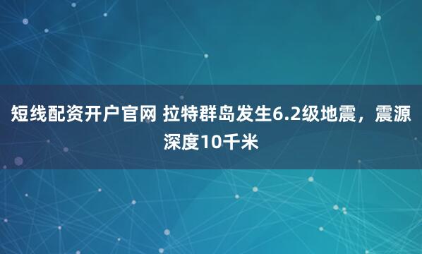 短线配资开户官网 拉特群岛发生6.2级地震，震源深度10千米