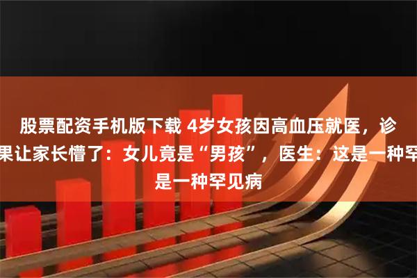 股票配资手机版下载 4岁女孩因高血压就医，诊断结果让家长懵了：女儿竟是“男孩”，医生：这是一种罕见病