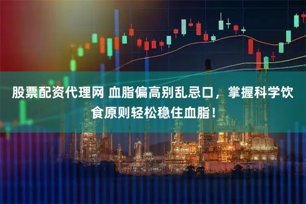 股票配资代理网 血脂偏高别乱忌口，掌握科学饮食原则轻松稳住血脂！