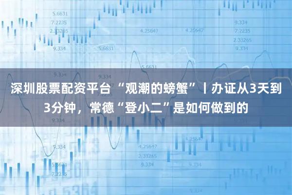 深圳股票配资平台 “观潮的螃蟹”丨办证从3天到3分钟，常德“登小二”是如何做到的